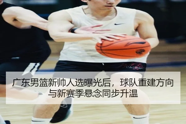 广东男篮新帅人选曝光后，球队重建方向与新赛季悬念同步升温