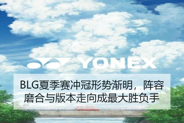 BLG夏季赛冲冠形势渐明，阵容磨合与版本走向成最大胜负手